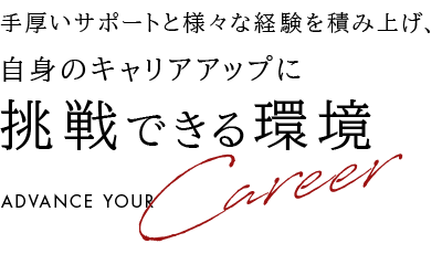 手厚いサポートと様々な経験を積み上げ、自身のキャリアアップに 挑戦できる環境